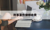 刑事案件律师收费(刑事案件律师收费标准价格表)