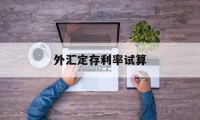 外汇定存利率试算(外汇定期存款起存金额)