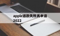 apple退款失败再申请2022(苹果退款失败两次后怎么不能继续申请了)