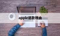 apple退款理由(苹果退款理由怎么写才好?)