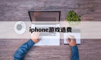 iphone游戏退费(苹果如何退还游戏购买费用)