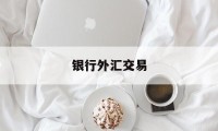 银行外汇交易(银行外汇交易有杠杆吗)