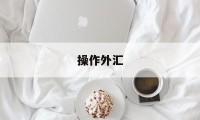 操作外汇(操作外汇胜率比较大的系统)