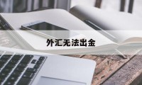 外汇无法出金(外汇不能出金报警多久可以追回)