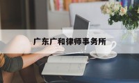 广东广和律师事务所(武汉市律师事务所排名前十位)