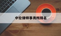 中伦律师事务所排名(中伦律师事务所排名第一)