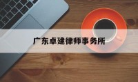 广东卓建律师事务所(广东卓建律师事务所排名)