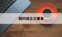 契约成立三要素(契约成立三要素是什么)