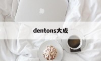 dentons大成(dentons 大成)