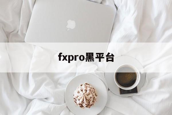 fxpro黑平台(fxpro平台正规吗?)