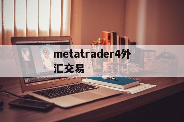 metatrader4外汇交易(metatrader4外汇交易平台出金多久到账)