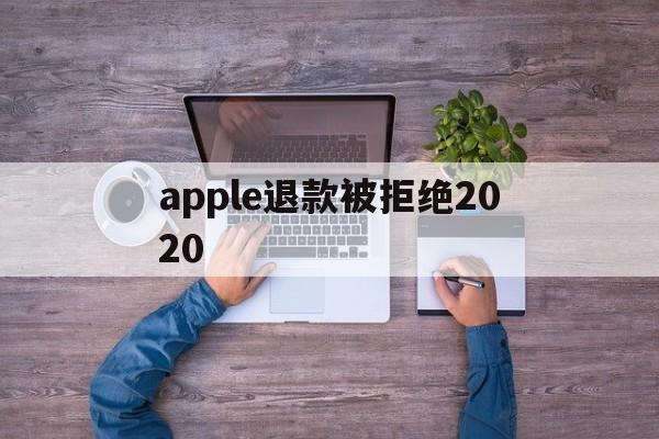 apple退款被拒绝2020(2021年苹果退款被拒争议怎么处理)